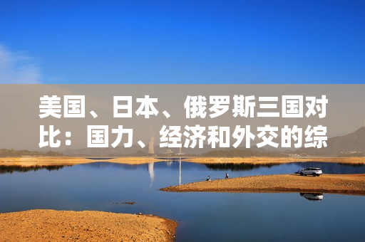 美国、日本、俄罗斯三国对比：国力、经济和外交的综合分析