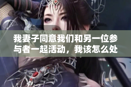 我妻子同意我们和另一位参与者一起活动，我该怎么处理？