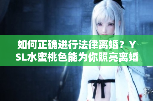如何正确进行法律离婚？YSL水蜜桃色能为你照亮离婚之路！