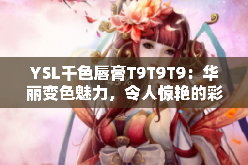 YSL千色唇膏T9T9T9：华丽变色魅力，令人惊艳的彩妆新宠