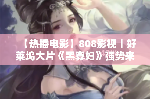 【热播电影】808影视丨好莱坞大片《黑寡妇》强势来袭！