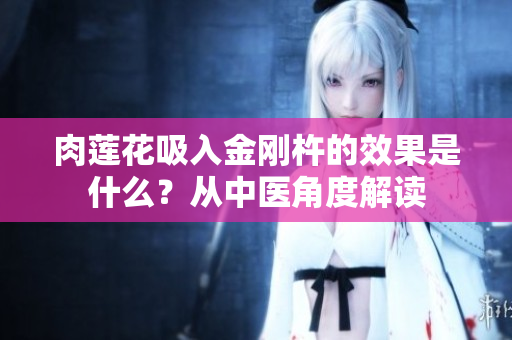 肉莲花吸入金刚杵的效果是什么？从中医角度解读