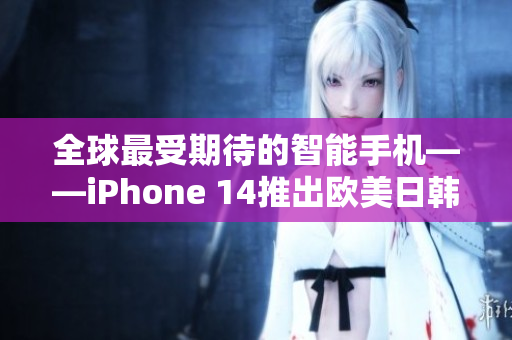 全球最受期待的智能手机——iPhone 14推出欧美日韩版本
