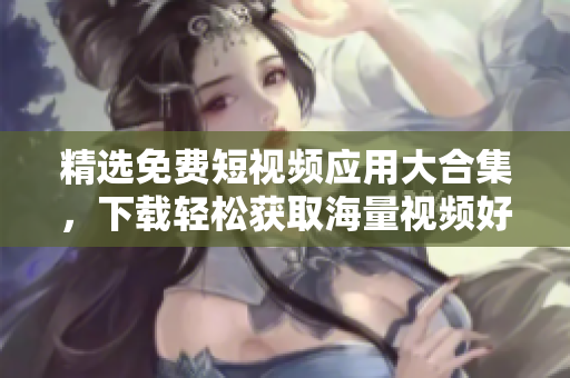 精选免费短视频应用大合集，下载轻松获取海量视频好玩创意！