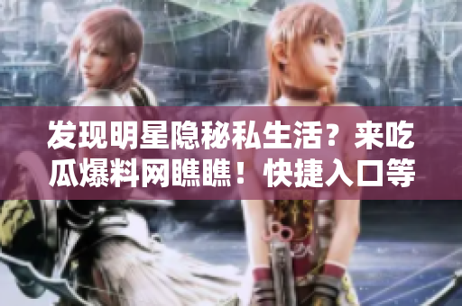 发现明星隐秘私生活？来吃瓜爆料网瞧瞧！快捷入口等你八卦！