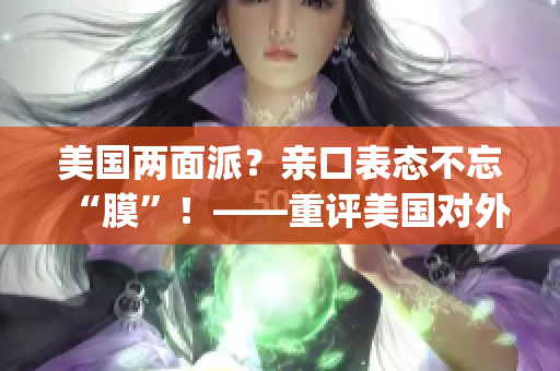 美国两面派？亲口表态不忘“膜”！——重评美国对外政策(1)