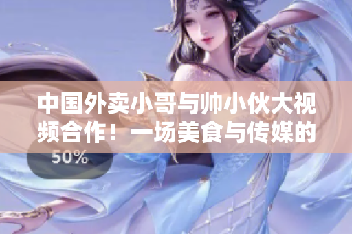 中国外卖小哥与帅小伙大视频合作！一场美食与传媒的碰撞！
