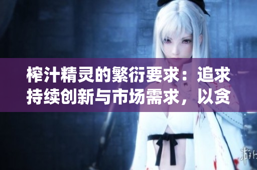 榨汁精灵的繁衍要求：追求持续创新与市场需求，以贪婪为动力(1)