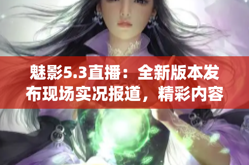 魅影5.3直播：全新版本发布现场实况报道，精彩内容不容错过!(1)