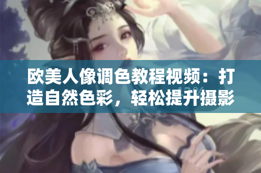 欧美人像调色教程视频：打造自然色彩，轻松提升摄影作品质感