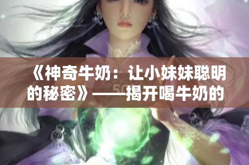 《神奇牛奶：让小妹妹聪明的秘密》——揭开喝牛奶的神奇效果