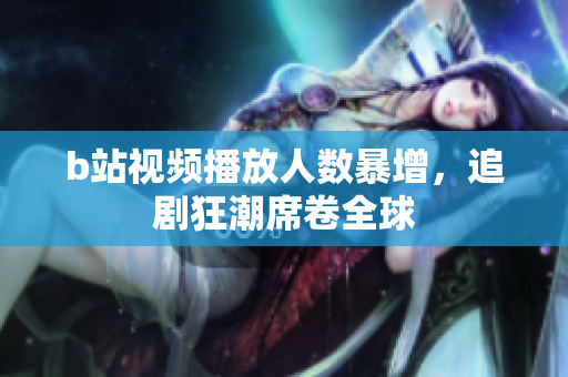 b站视频播放人数暴增，追剧狂潮席卷全球