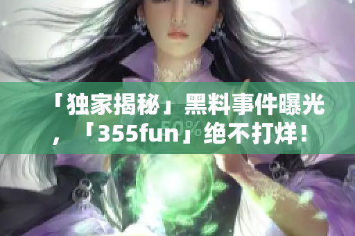 「独家揭秘」黑料事件曝光，「355fun」绝不打烊！