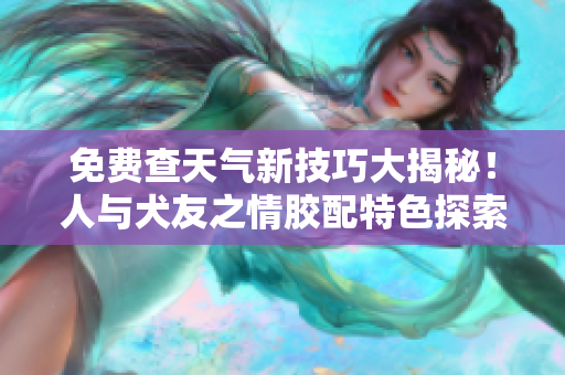 免费查天气新技巧大揭秘！人与犬友之情胶配特色探索！