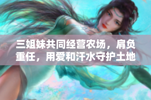 三姐妹共同经营农场，肩负重任，用爱和汗水守护土地