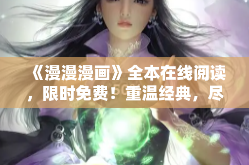《漫漫漫画》全本在线阅读，限时免费！重温经典，尽情享受动漫世界！