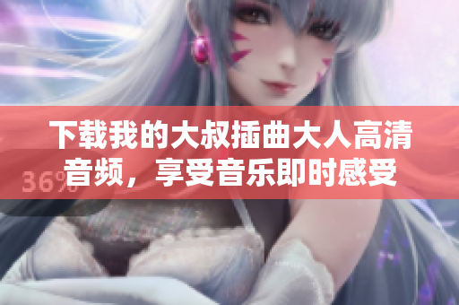 下载我的大叔插曲大人高清音频，享受音乐即时感受