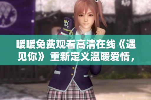 暖暖免费观看高清在线《遇见你》 重新定义温暖爱情，感受真挚情感