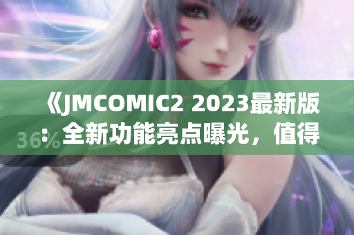 《JMCOMIC2 2023最新版：全新功能亮点曝光，值得期待！》(1)