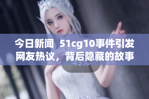 今日新闻  51cg10事件引发网友热议，背后隐藏的故事曝光
