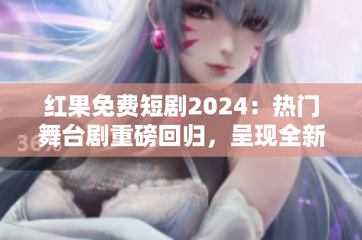 红果免费短剧2024：热门舞台剧重磅回归，呈现全新故事剧情！