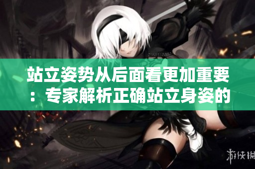 站立姿势从后面看更加重要：专家解析正确站立身姿的重要性