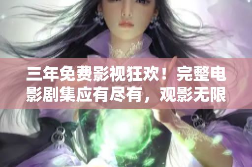 三年免费影视狂欢！完整电影剧集应有尽有，观影无限畅享！
