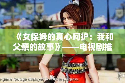《女保姆的真心呵护：我和父亲的故事》——电视剧推荐