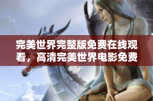 完美世界完整版免费在线观看，高清完美世界电影免费观看，完美世界免费观看神剧全集