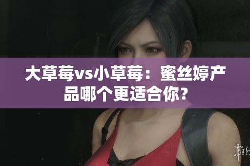 大草莓vs小草莓：蜜丝婷产品哪个更适合你？