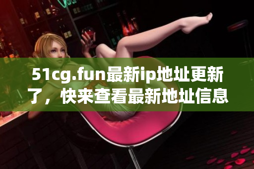 51cg.fun最新ip地址更新了，快来查看最新地址信息!