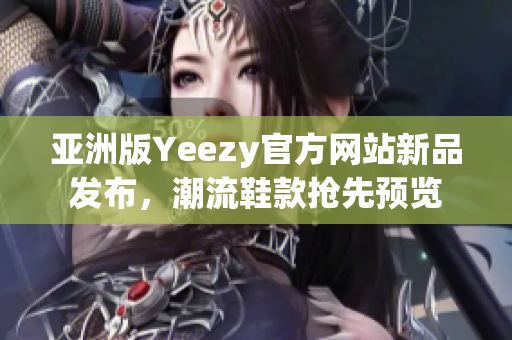 亚洲版Yeezy官方网站新品发布，潮流鞋款抢先预览