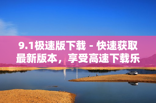 9.1极速版下载 - 快速获取最新版本，享受高速下载乐趣