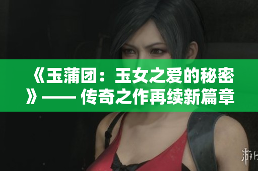 《玉蒲团：玉女之爱的秘密》—— 传奇之作再续新篇章