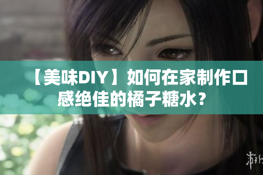 【美味DIY】如何在家制作口感绝佳的橘子糖水？
