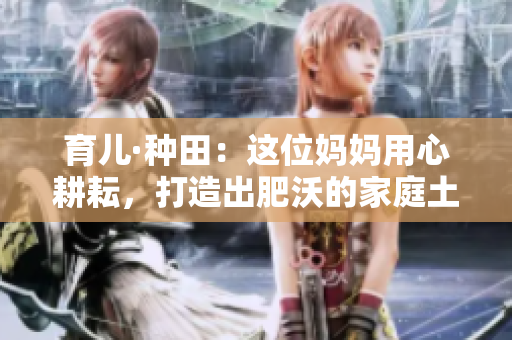 育儿·种田：这位妈妈用心耕耘，打造出肥沃的家庭土地