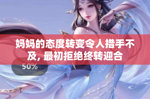 妈妈的态度转变令人措手不及, 最初拒绝终转迎合