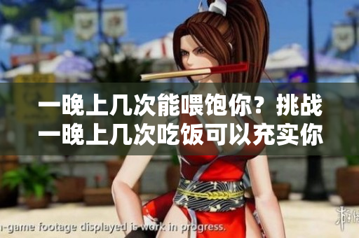 一晚上几次能喂饱你？挑战一晚上几次吃饭可以充实你？