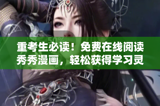 重考生必读！免费在线阅读秀秀漫画，轻松获得学习灵感！