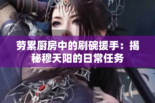 劳累厨房中的刷碗援手：揭秘穆天阳的日常任务