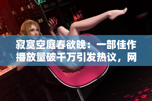寂寞空庭春欲晚：一部佳作播放量破千万引发热议，网友一致点赞！