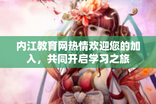 内江教育网热情欢迎您的加入，共同开启学习之旅