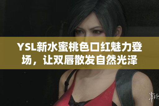 YSL新水蜜桃色口红魅力登场，让双唇散发自然光泽