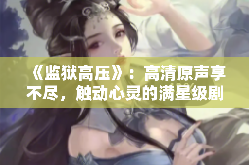 《监狱高压》：高清原声享不尽，触动心灵的满星级剧情