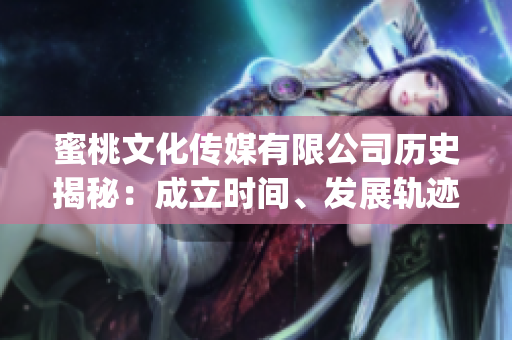 蜜桃文化传媒有限公司历史揭秘：成立时间、发展轨迹及未来规划(1)
