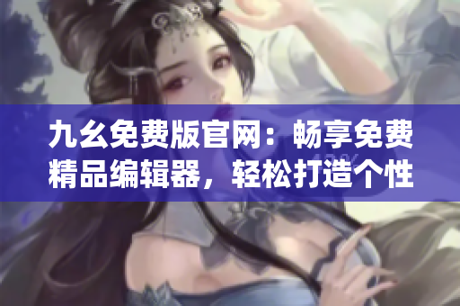 九幺免费版官网：畅享免费精品编辑器，轻松打造个性化作品(1)