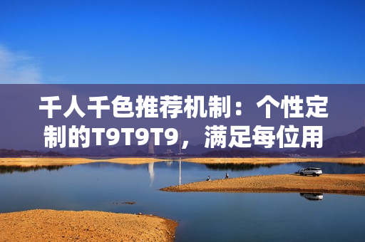 千人千色推荐机制：个性定制的T9T9T9，满足每位用户独特需求