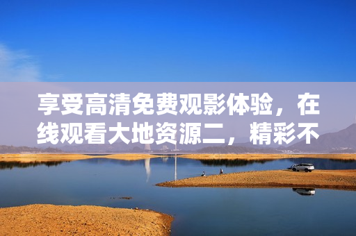 享受高清免费观影体验，在线观看大地资源二，精彩不容错过