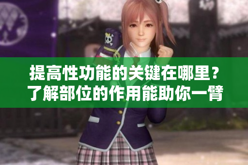 提高性功能的关键在哪里？了解部位的作用能助你一臂之力！