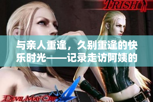 与亲人重逢，久别重逢的快乐时光——记录走访阿姨的一天